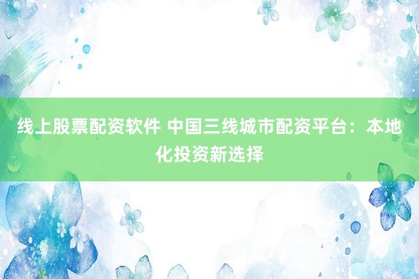 线上股票配资软件 中国三线城市配资平台：本地化投资新选择
