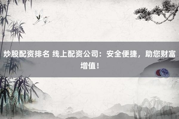 炒股配资排名 线上配资公司：安全便捷，助您财富增值！