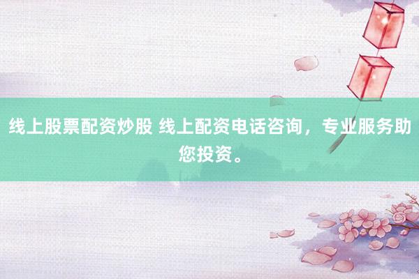线上股票配资炒股 线上配资电话咨询，专业服务助您投资。