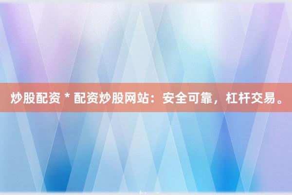 炒股配资 * 配资炒股网站：安全可靠，杠杆交易。