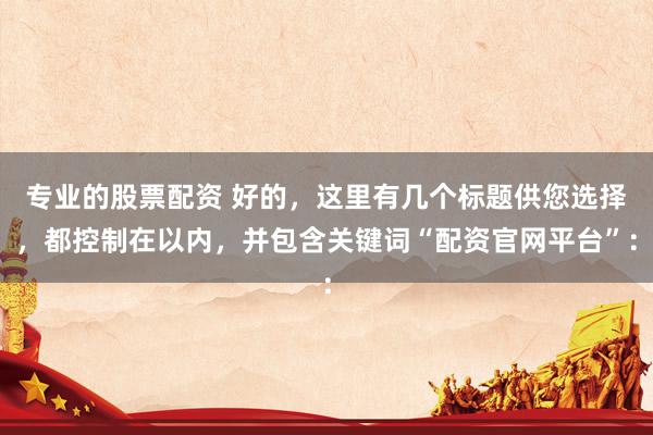 专业的股票配资 好的，这里有几个标题供您选择，都控制在以内，并包含关键词“配资官网平台”：