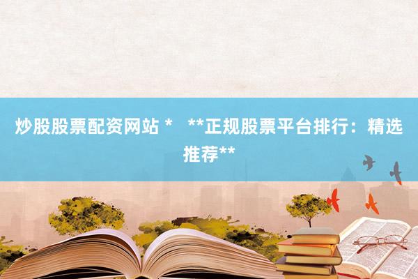 炒股股票配资网站 *   **正规股票平台排行：精选推荐**