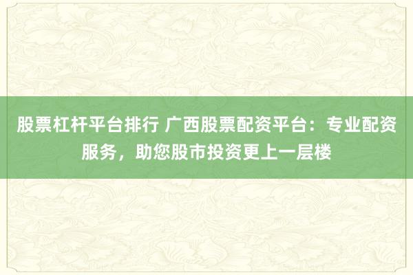 股票杠杆平台排行 广西股票配资平台：专业配资服务，助您股市投资更上一层楼