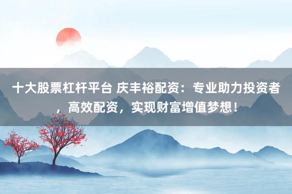 十大股票杠杆平台 庆丰裕配资：专业助力投资者，高效配资，实现财富增值梦想！