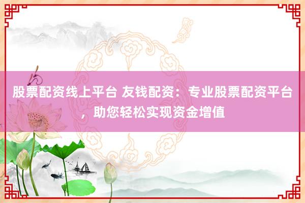 股票配资线上平台 友钱配资：专业股票配资平台，助您轻松实现资金增值
