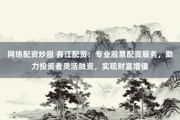 网络配资炒股 有江配资：专业股票配资服务，助力投资者灵活融资，实现财富增值