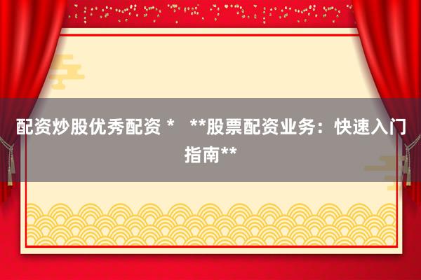 配资炒股优秀配资 *   **股票配资业务：快速入门指南**