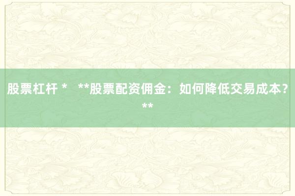 股票杠杆 *   **股票配资佣金：如何降低交易成本？**