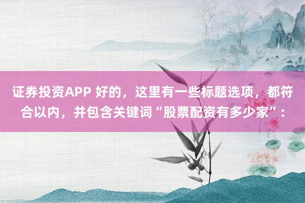 证券投资APP 好的，这里有一些标题选项，都符合以内，并包含关键词“股票配资有多少家”：