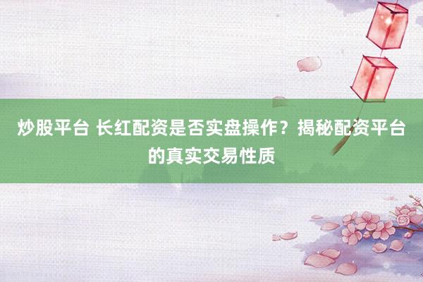 炒股平台 长红配资是否实盘操作？揭秘配资平台的真实交易性质
