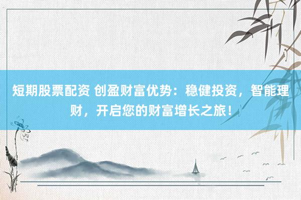短期股票配资 创盈财富优势：稳健投资，智能理财，开启您的财富增长之旅！