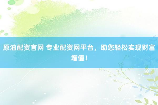 原油配资官网 专业配资网平台，助您轻松实现财富增值！