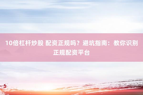 10倍杠杆炒股 配资正规吗？避坑指南：教你识别正规配资平台
