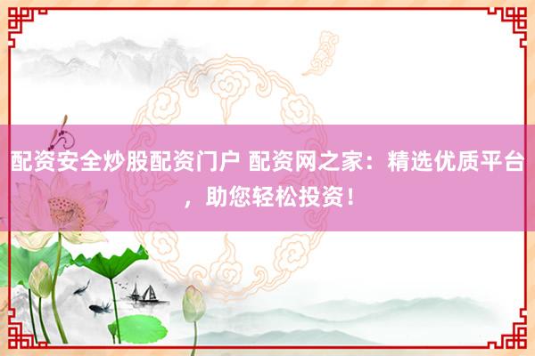配资安全炒股配资门户 配资网之家：精选优质平台，助您轻松投资！