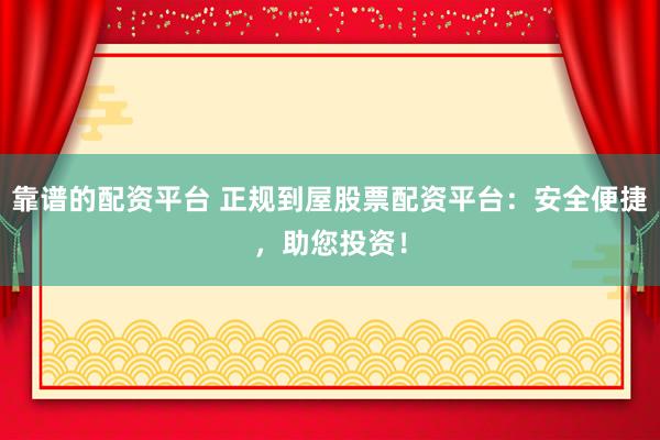 靠谱的配资平台 正规到屋股票配资平台：安全便捷，助您投资！