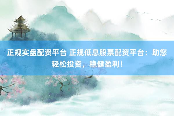 正规实盘配资平台 正规低息股票配资平台：助您轻松投资，稳健盈利！