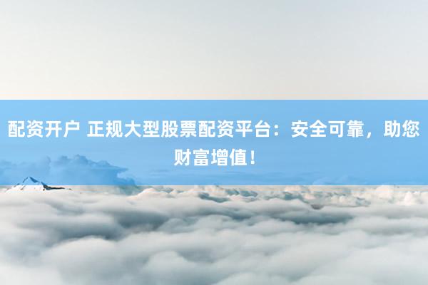 配资开户 正规大型股票配资平台：安全可靠，助您财富增值！
