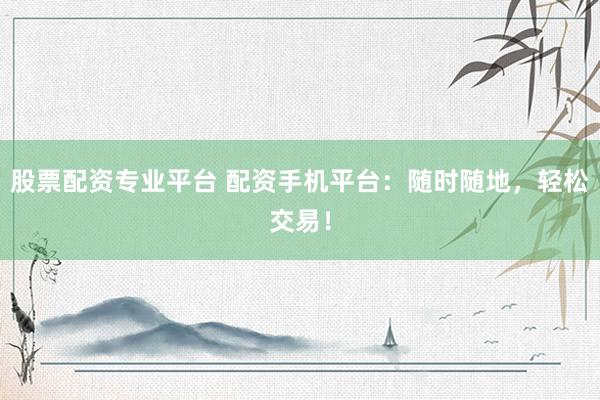 股票配资专业平台 配资手机平台：随时随地，轻松交易！