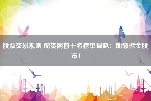 股票交易规则 配资网前十名榜单揭晓：助您掘金股市！