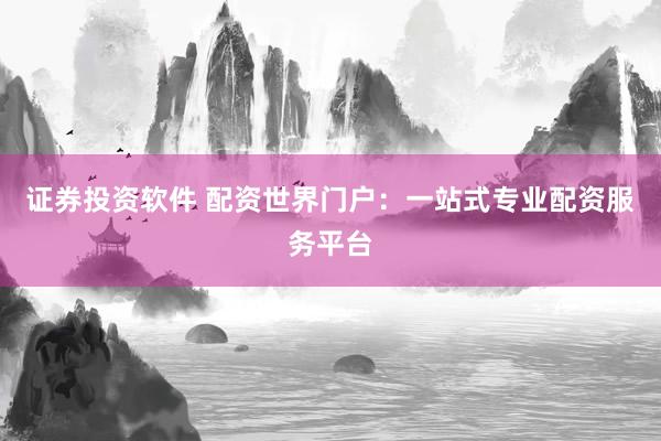 证券投资软件 配资世界门户：一站式专业配资服务平台