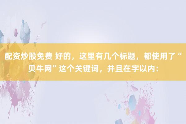 配资炒股免费 好的，这里有几个标题，都使用了“贝牛网”这个关键词，并且在字以内：