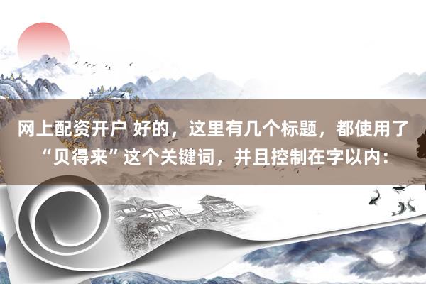 网上配资开户 好的，这里有几个标题，都使用了“贝得来”这个关键词，并且控制在字以内：