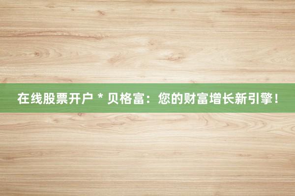 在线股票开户 * 贝格富：您的财富增长新引擎！