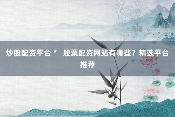 炒股配资平台 *   股票配资网站有哪些？精选平台推荐