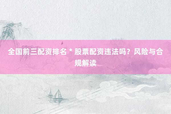 全国前三配资排名 * 股票配资违法吗？风险与合规解读