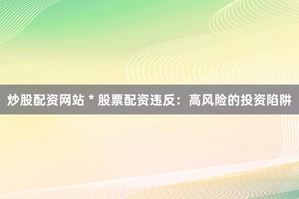 炒股配资网站 * 股票配资违反：高风险的投资陷阱