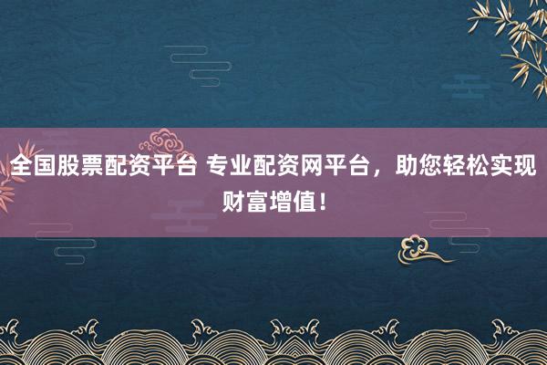 全国股票配资平台 专业配资网平台，助您轻松实现财富增值！