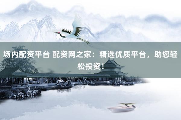 场内配资平台 配资网之家：精选优质平台，助您轻松投资！