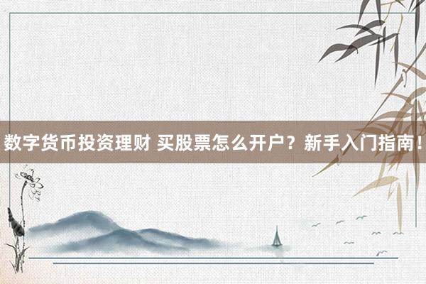 数字货币投资理财 买股票怎么开户？新手入门指南！