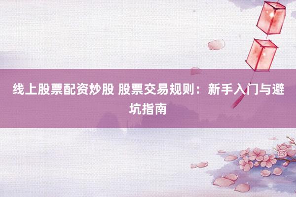 线上股票配资炒股 股票交易规则：新手入门与避坑指南