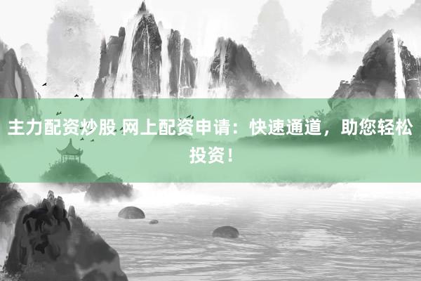主力配资炒股 网上配资申请：快速通道，助您轻松投资！