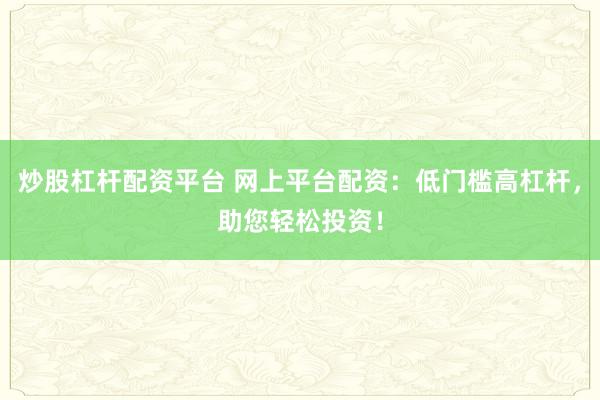 炒股杠杆配资平台 网上平台配资：低门槛高杠杆，助您轻松投资！