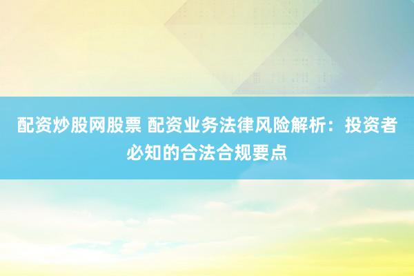配资炒股网股票 配资业务法律风险解析：投资者必知的合法合规要点