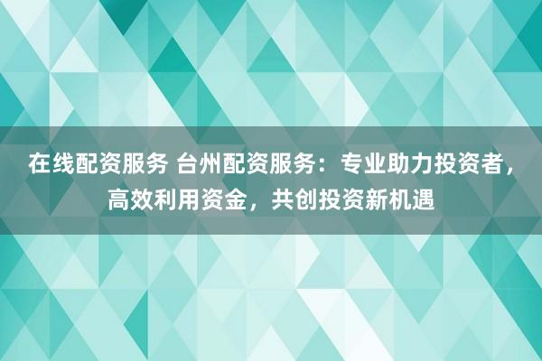 在线配资服务 台州配资服务：专业助力投资者，高效利用资金，共创投资新机遇