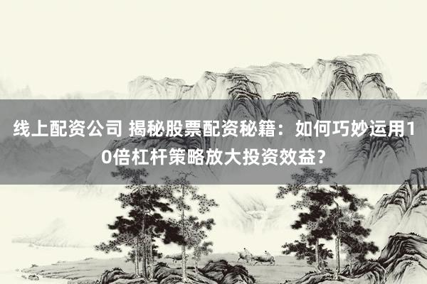 线上配资公司 揭秘股票配资秘籍：如何巧妙运用10倍杠杆策略放大投资效益？