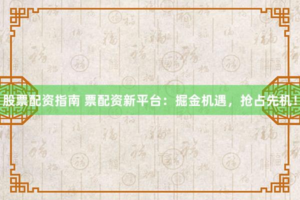 股票配资指南 票配资新平台：掘金机遇，抢占先机！