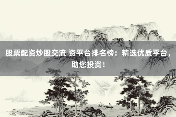 股票配资炒股交流 资平台排名榜：精选优质平台，助您投资！