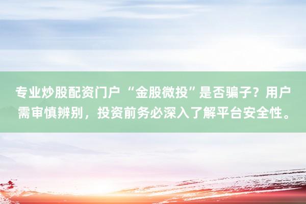 专业炒股配资门户 “金股微投”是否骗子？用户需审慎辨别，投资前务必深入了解平台安全性。