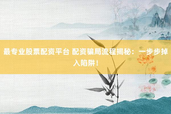 最专业股票配资平台 配资骗局流程揭秘：一步步掉入陷阱！