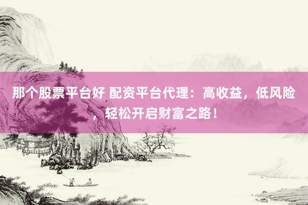 那个股票平台好 配资平台代理：高收益，低风险，轻松开启财富之路！