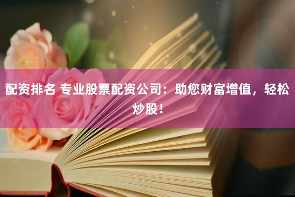 配资排名 专业股票配资公司：助您财富增值，轻松炒股！