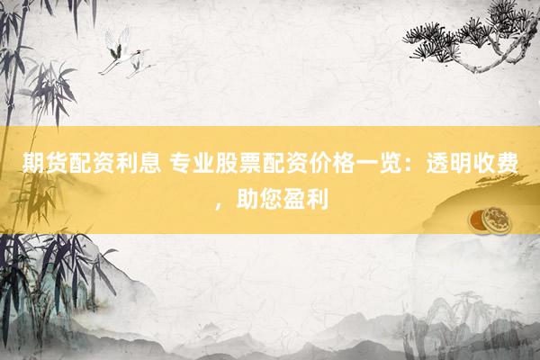 期货配资利息 专业股票配资价格一览：透明收费，助您盈利
