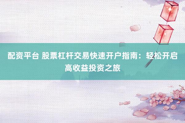 配资平台 股票杠杆交易快速开户指南：轻松开启高收益投资之旅