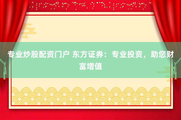 专业炒股配资门户 东方证券：专业投资，助您财富增值