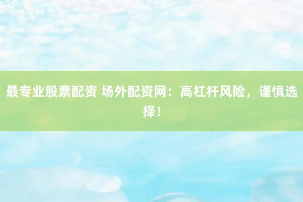 最专业股票配资 场外配资网：高杠杆风险，谨慎选择！