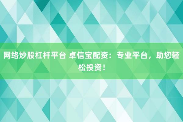 网络炒股杠杆平台 卓信宝配资：专业平台，助您轻松投资！